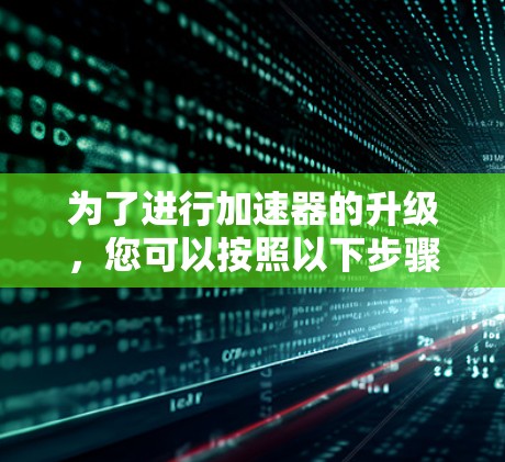 为了进行加速器的升级，您可以按照以下步骤操作