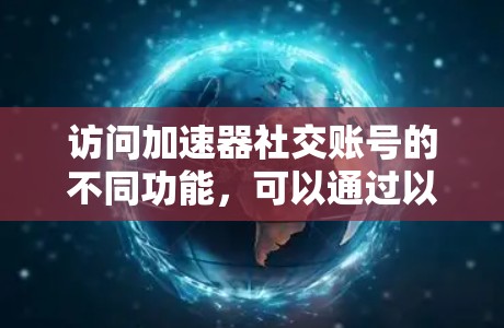 访问加速器社交账号的不同功能，可以通过以下步骤进行
