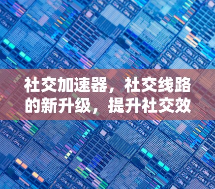 社交加速器，社交线路的新升级，提升社交效率与数据传播