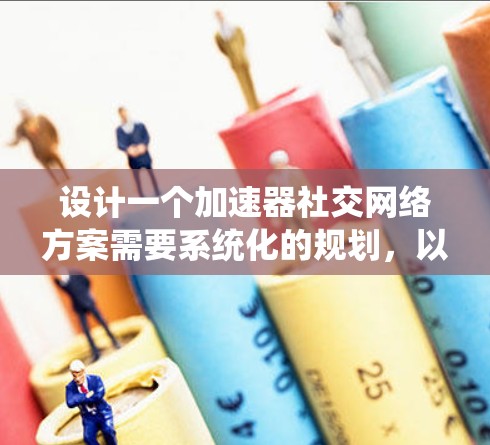 设计一个加速器社交网络方案需要系统化的规划，以确保用户高效、便捷地使用社交功能。以下是一个结构清晰、全面的项目方案，涵盖从目标设定到实施执行的各个方面
