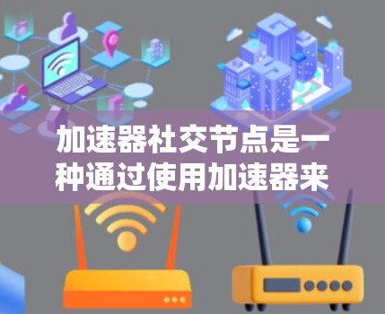 加速器社交节点是一种通过使用加速器来提升网络连接效率的工具，主要涉及多个设备在同一个加速器上的连接。以下是关于加速器社交节点的详细信息