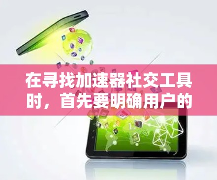 在寻找加速器社交工具时，首先要明确用户的需求，选择适合他们的工具。以下是根据用户需求整理的推荐