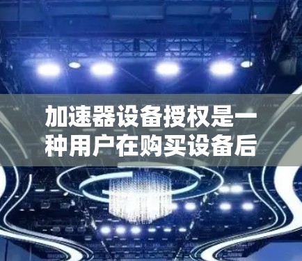 加速器设备授权是一种用户在购买设备后，通过授权他人或使用特定工具加速其功能的流程。以下是关于加速器设备授权的详细分析