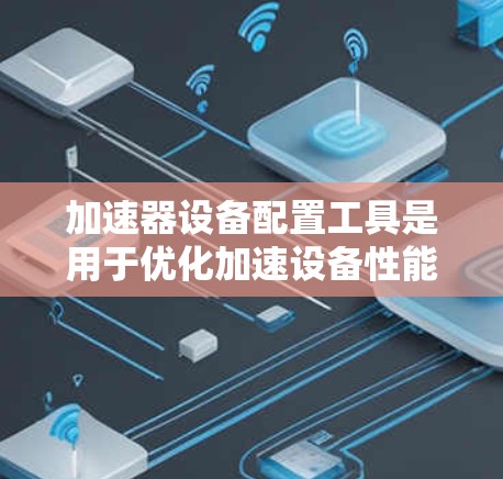 加速器设备配置工具是用于优化加速设备性能的软件，主要帮助用户管理缓存和下载，提升下载速度和效率。以下是几种常见的加速器设备配置工具及其功能