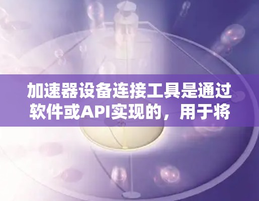 加速器设备连接工具是通过软件或API实现的，用于将加速器安装到设备上，提供加速器的下载、安装、配置和更新等功能。以下是对加速器设备连接工具的详细总结