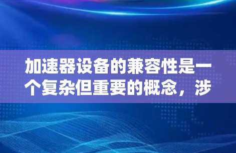 加速器设备的兼容性是一个复杂但重要的概念，涉及多个方面，确保设备能够与多种硬件和软件系统无缝工作。以下是详细的解释和步骤