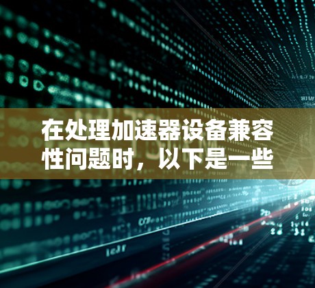 在处理加速器设备兼容性问题时，以下是一些关键步骤和建议