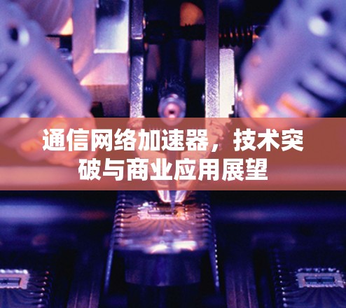 通信网络加速器，技术突破与商业应用展望