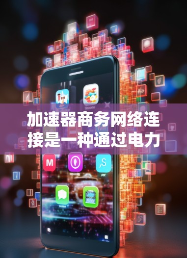 加速器商务网络连接是一种通过电力线连接加速器和设备的网络连接方式，主要通过机械驱动来加速数据传输。以下是加速器商务网络连接的详细原理