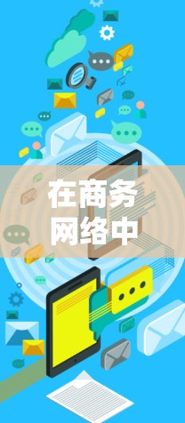 在商务网络中，加速器商务网络加速可以显著提升数据传输的速度和效率。以下是一些可能的解决方案和工具，供您参考