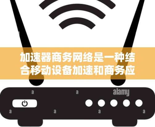 加速器商务网络是一种结合移动设备加速和商务应用的网络服务，旨在帮助用户高效地进行商务交流和信息传递。以下是对加速器商务网络的详细总结
