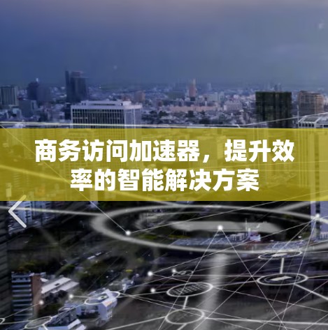 商务访问加速器，提升效率的智能解决方案
