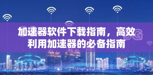 加速器软件下载指南，高效利用加速器的必备指南