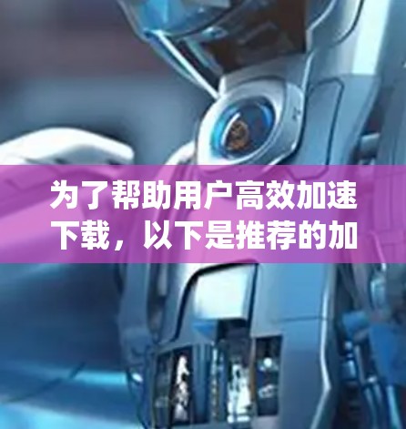 为了帮助用户高效加速下载，以下是推荐的加速器软件，categorized as follows: