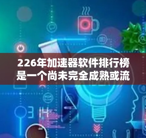 226年加速器软件排行榜是一个尚未完全成熟或流行的领域，主要由以下几个方面组成