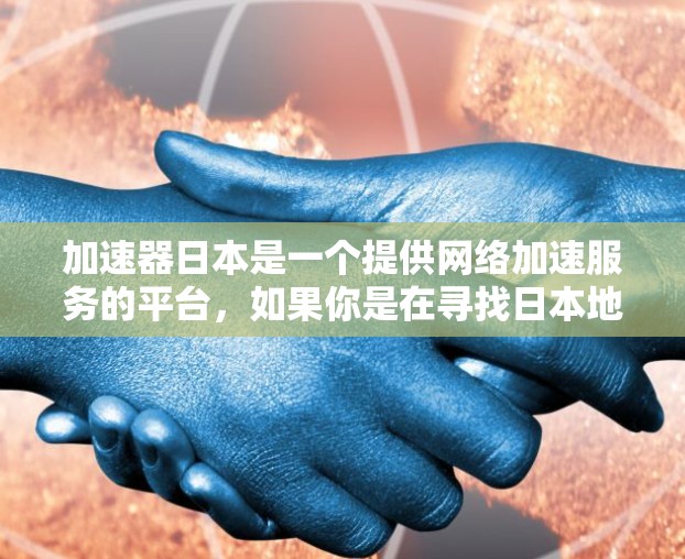 加速器日本是一个提供网络加速服务的平台，如果你是在寻找日本地区的高效网络加速服务，以下是一些关于加速器日本的相关信息