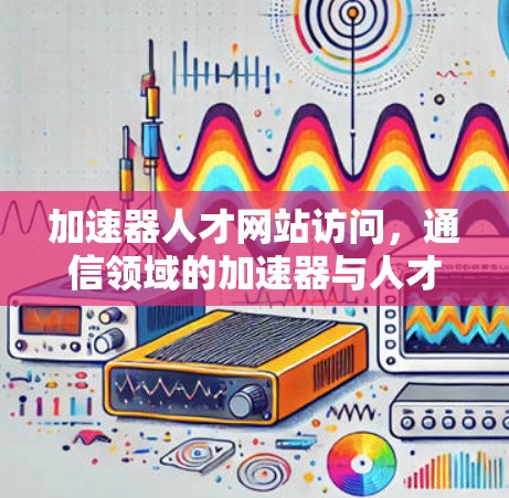 加速器人才网站访问，通信领域的加速器与人才培养的重要性