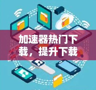 加速器热门下载，提升下载速度的实用技巧