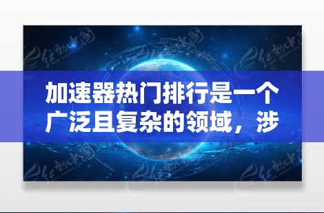 加速器热门排行是一个广泛且复杂的领域，涉及多种技术、平台和工具。以下是对这些平台的逐步解释和总结