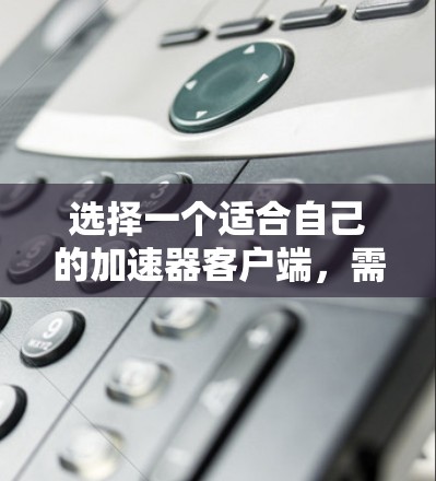 选择一个适合自己的加速器客户端，需要综合考虑多种因素，包括安全性能、用户友好性和具体需求。以下是一些可能的选择，供你参考