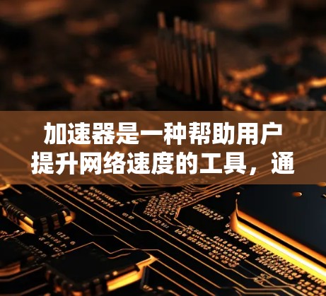 加速器是一种帮助用户提升网络速度的工具，通常适用于网页浏览、下载和社交媒体等场景。以下是几款受欢迎的加速软件或工具