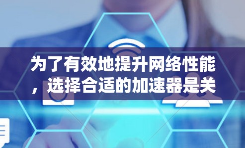 为了有效地提升网络性能，选择合适的加速器是关键。以下是一个系统化的指南，帮助你选择适合的加速器