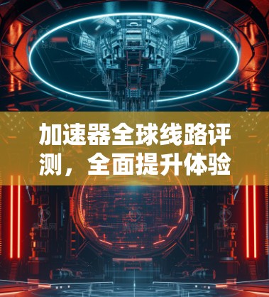 加速器全球线路评测，全面提升体验的工具指南