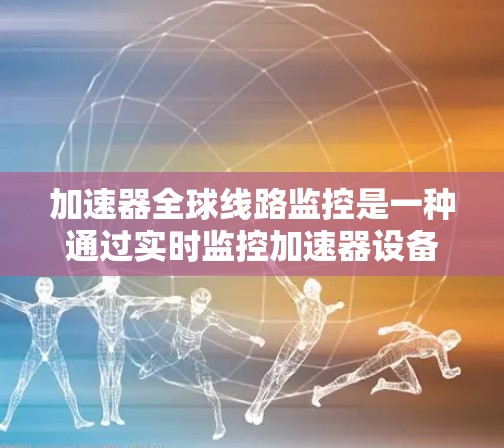加速器全球线路监控是一种通过实时监控加速器设备在不同地区的网络连接情况，以优化网络性能和提高数据传输效率的工具。以下是对该技术的详细介绍
