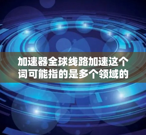 加速器全球线路加速这个词可能指的是多个领域的加速技术，以下是一些可能的解释和应用