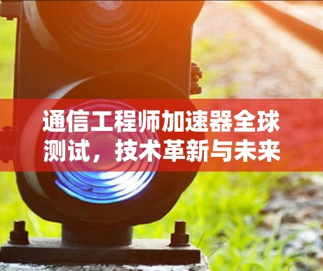 通信工程师加速器全球测试，技术革新与未来展望