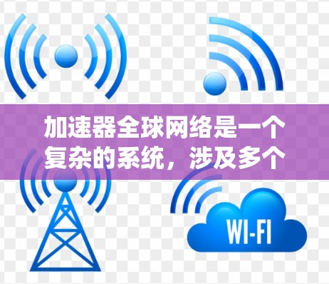 加速器全球网络是一个复杂的系统，涉及多个国家和地区，各自有不同的设备和功能，为不同的科研需求提供了支持。以下是对加速器全球网络的总结