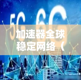 加速器全球稳定网络（AGN）是用于网络加速的技术，帮助在异构设备之间提供稳定的网络连接，提高带宽利用率和用户体验。以下是对AGN的详细分析