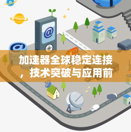 加速器全球稳定连接，技术突破与应用前景