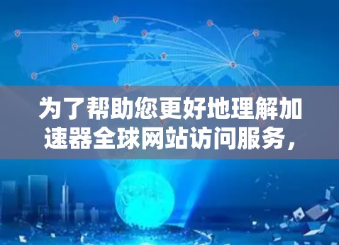 为了帮助您更好地理解加速器全球网站访问服务，以下是一个结构化的总结，涵盖各个关键方面