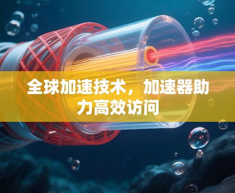 全球加速技术，加速器助力高效访问