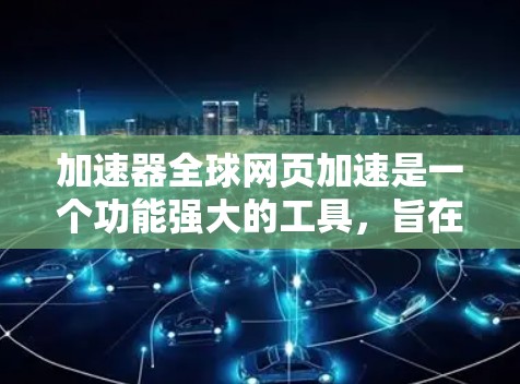 加速器全球网页加速是一个功能强大的工具，旨在提高网页访问的响应速度。以下是对该工具的详细总结