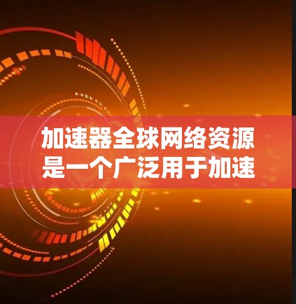 加速器全球网络资源是一个广泛用于加速下载和网络访问的网络工具和资源的集合。以下是对这个资源的详细分析和推荐