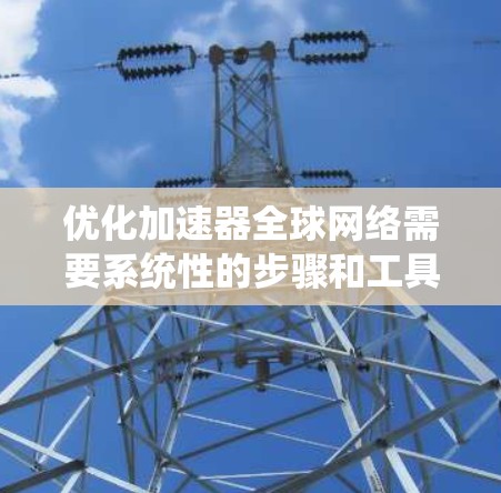 优化加速器全球网络需要系统性的步骤和工具支持。以下是一个清晰的指南，帮助您逐步优化加速器的全球网络