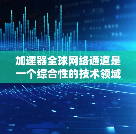 加速器全球网络通道是一个综合性的技术领域，涉及多个关键技术领域和应用场景。以下是对该领域的详细介绍