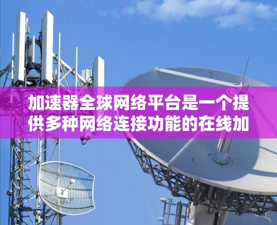 加速器全球网络平台是一个提供多种网络连接功能的在线加速器平台，旨在帮助用户高效地进行网络连接、数据传输以及在线教育和培训。以下是该平台的主要功能和特点