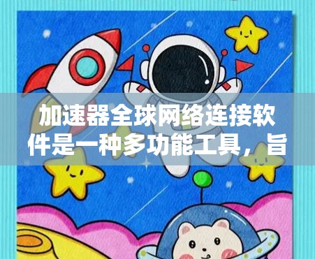 加速器全球网络连接软件是一种多功能工具，旨在连接不同国家的网络资源，以实现高效的数据管理和资源同步。以下是关于该软件的详细介绍