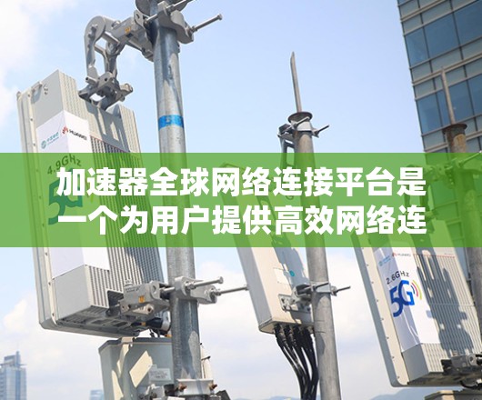 加速器全球网络连接平台是一个为用户提供高效网络连接的工具，旨在帮助用户加速各种网络连接，包括VPN、Wi-Fi和本地设备。以下是该平台的详细分析