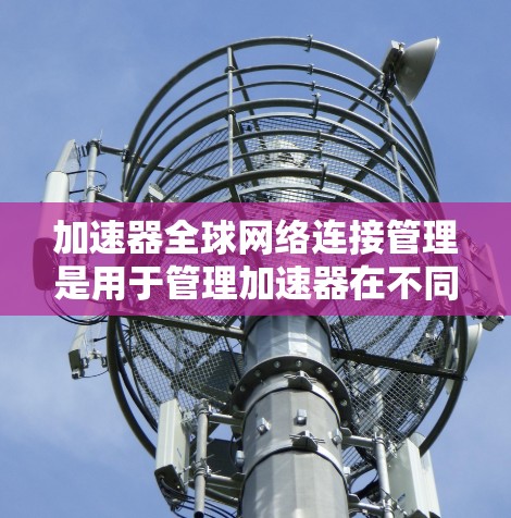 加速器全球网络连接管理是用于管理加速器在不同国家网络之间的连接配置，旨在提升用户在不同地区的使用体验。以下是详细的步骤和信息