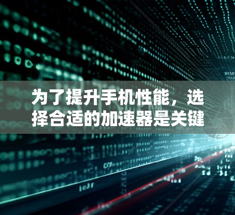 为了提升手机性能，选择合适的加速器是关键。以下是对加速器的详细分析和使用指南