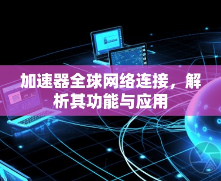 加速器全球网络连接，解析其功能与应用