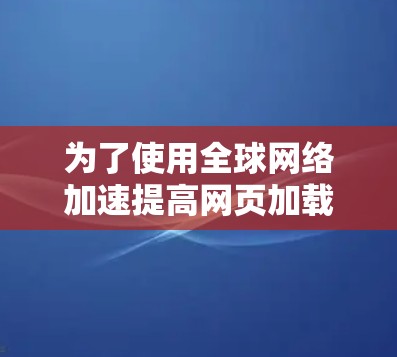 为了使用全球网络加速提高网页加载速度，可以按照以下步骤操作