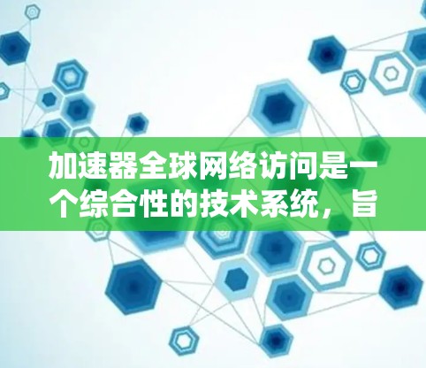 加速器全球网络访问是一个综合性的技术系统，旨在通过加速器设备在任何地方访问全球网络资源。以下是对该概念的详细分析和解决方案