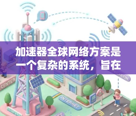 加速器全球网络方案是一个复杂的系统，旨在为全球用户提供高效的网络连接和应用支持。以下是针对这一方案的详细说明