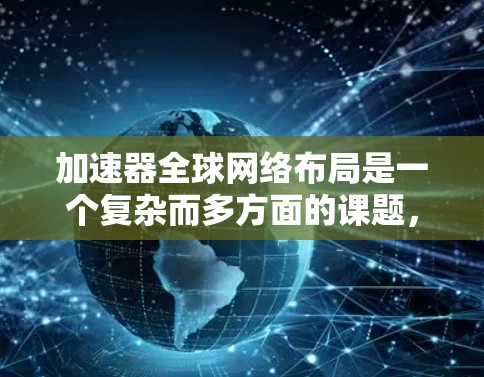 加速器全球网络布局是一个复杂而多方面的课题，旨在利用全球范围内的加速器设备来优化和提升网络服务。以下是对该主题的详细分析和总结
