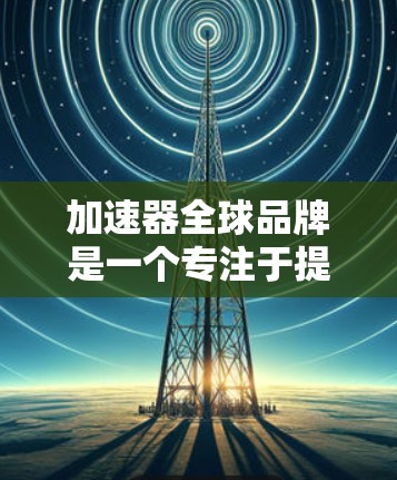 加速器全球品牌是一个专注于提供高质量加速器工具的品牌，其在全球范围内广泛销售和应用。以下是对该品牌的一些关键信息和分析